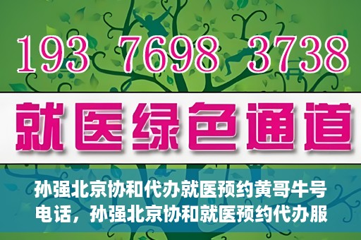 孙强北京协和代办就医预约黄哥牛号电话，孙强北京协和就医预约代办服务，黄哥牛号联系电话公开