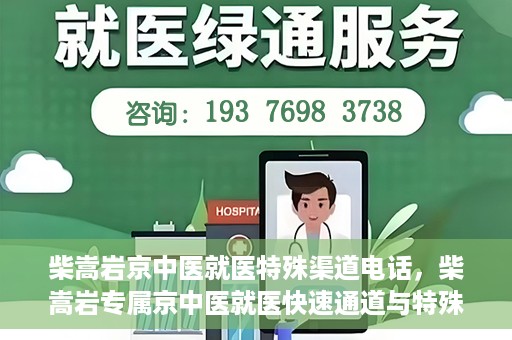 柴嵩岩京中医就医特殊渠道电话，柴嵩岩专属京中医就医快速通道与特殊渠道电话指南