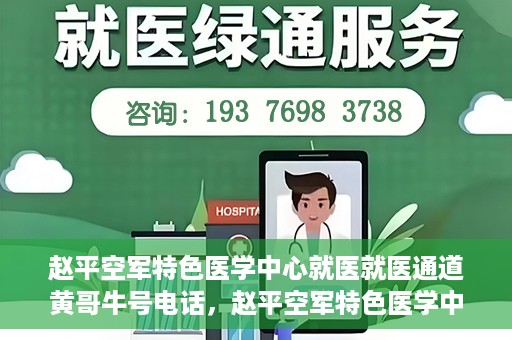 赵平空军特色医学中心就医就医通道黄哥牛号电话，赵平空军特色医学中心就医通道详解，黄哥牛号电话一键通！