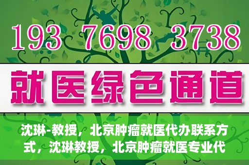 沈琳-教授，北京肿瘤就医代办联系方式，沈琳教授，北京肿瘤就医专业代办联系方式揭秘