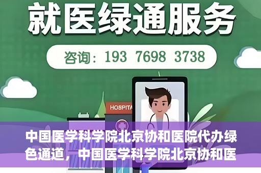 中国医学科学院北京协和医院代办绿色通道，中国医学科学院北京协和医院，绿色通道代办服务详解