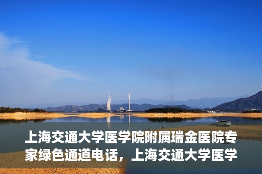 上海交通大学医学院附属瑞金医院专家绿色通道电话，上海交通大学医学院附属瑞金医院专家绿色通道联系电话服务详解
