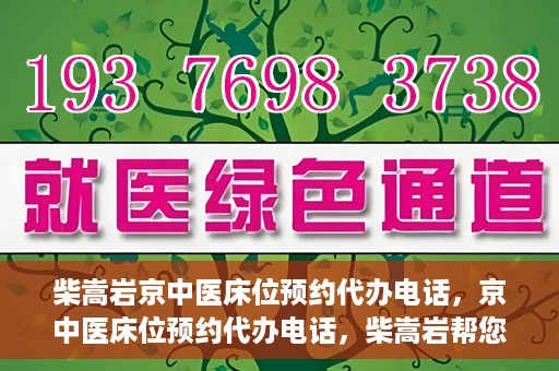 柴嵩岩京中医床位预约代办电话，京中医床位预约代办电话，柴嵩岩帮您解决床位预约难题