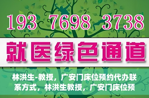 林洪生-教授，广安门床位预约代办联系方式，林洪生教授，广安门床位预约代办服务联系方式揭秘
