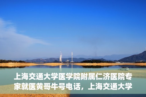 上海交通大学医学院附属仁济医院专家就医黄哥牛号电话，上海交通大学医学院附属仁济医院黄哥牛号专家电话预约就医指南