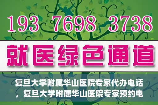 复旦大学附属华山医院专家代办电话，复旦大学附属华山医院专家预约电话及代办服务详解
