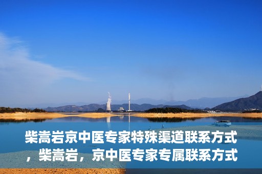 柴嵩岩京中医专家特殊渠道联系方式，柴嵩岩，京中医专家专属联系方式揭秘