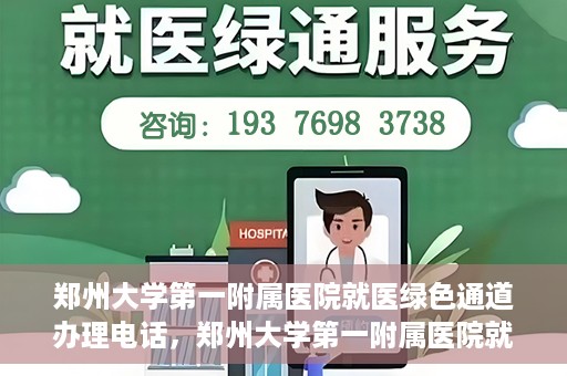 郑州大学第一附属医院就医绿色通道办理电话，郑州大学第一附属医院就医绿色通道咨询热线及办理指南