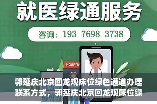 郭延庆北京回龙观床位绿色通道办理联系方式，郭延庆北京回龙观床位绿色通道办理指南，快速获取联系方式及申请流程解析