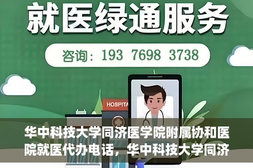 华中科技大学同济医学院附属协和医院就医代办电话，华中科技大学同济医学院附属协和医院就医代办服务热线详解