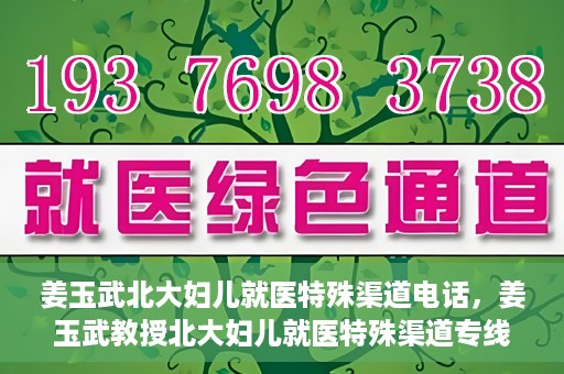 姜玉武北大妇儿就医特殊渠道电话，姜玉武教授北大妇儿就医特殊渠道专线