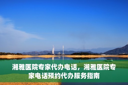 湘雅医院专家代办电话，湘雅医院专家电话预约代办服务指南