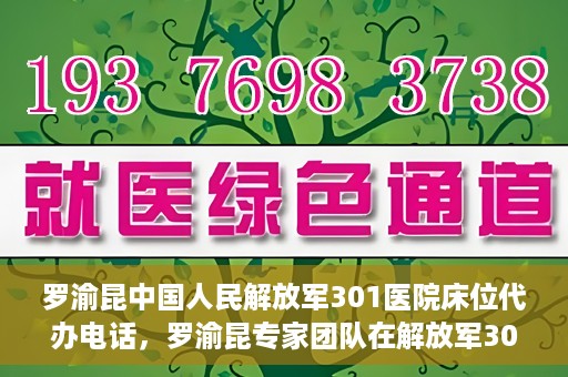 罗渝昆中国人民解放军301医院床位代办电话，罗渝昆专家团队在解放军301医院床位代办服务中的联系电话揭秘