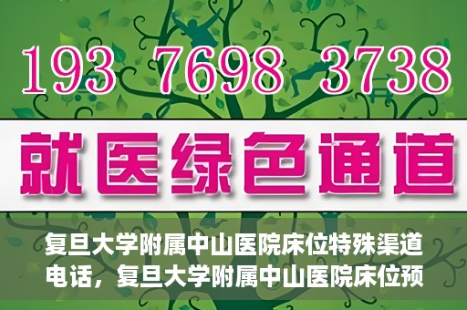 复旦大学附属中山医院床位特殊渠道电话，复旦大学附属中山医院床位预约专线电话揭秘