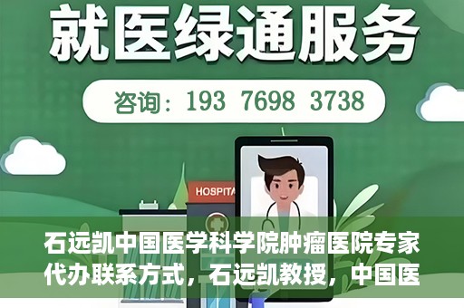 石远凯中国医学科学院肿瘤医院专家代办联系方式，石远凯教授，中国医学科学院肿瘤医院专家联系方式及预约代办指南