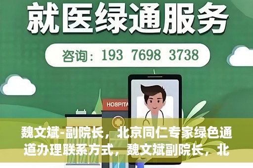 魏文斌-副院长，北京同仁专家绿色通道办理联系方式，魏文斌副院长，北京同仁专家绿色通道联系方式全解析