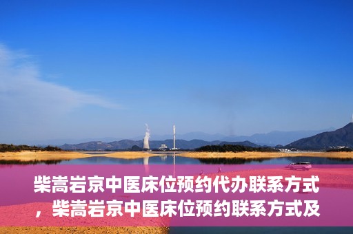 柴嵩岩京中医床位预约代办联系方式，柴嵩岩京中医床位预约联系方式及代办服务介绍
