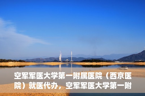 空军军医大学第一附属医院（西京医院）就医代办，空军军医大学第一附属医院（西京医院）就医代办攻略与指南