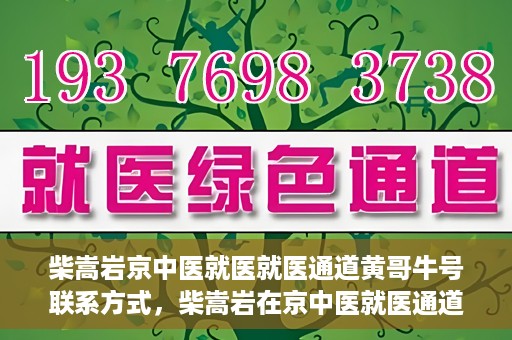 柴嵩岩京中医就医就医通道黄哥牛号联系方式，柴嵩岩在京中医就医通道，黄哥牛号联系方式揭秘