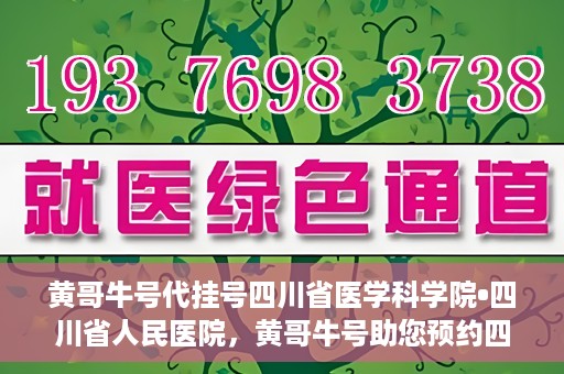 黄哥牛号代挂号四川省医学科学院•四川省人民医院，黄哥牛号助您预约四川省医学科学院·四川省人民医院专家号