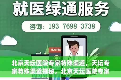 北京天坛医院专家特殊渠道，天坛专家特殊渠道揭秘，北京天坛医院专家特殊渠道深度解读