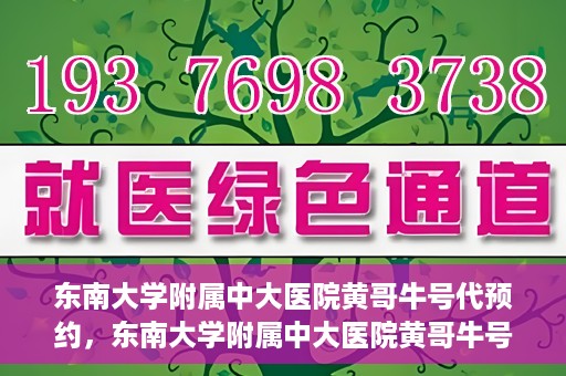 东南大学附属中大医院黄哥牛号代预约，东南大学附属中大医院黄哥牛号预约攻略