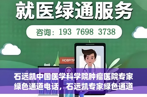 石远凯中国医学科学院肿瘤医院专家绿色通道电话，石远凯专家绿色通道电话，中国医学科学院肿瘤医院权威解读与预约指南