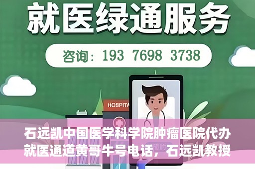 石远凯中国医学科学院肿瘤医院代办就医通道黄哥牛号电话，石远凯教授就医通道代办服务，黄哥牛号电话公布，肿瘤医院便捷就医新选择