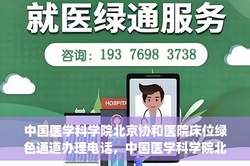 中国医学科学院北京协和医院床位绿色通道办理电话，中国医学科学院北京协和医院床位绿色通道咨询热线