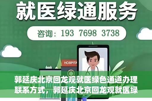 郭延庆北京回龙观就医绿色通道办理联系方式，郭延庆北京回龙观就医绿色通道联系指南，一站式解决您的就医需求！
