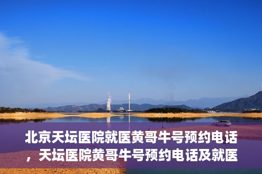 北京天坛医院就医黄哥牛号预约电话，天坛医院黄哥牛号预约电话及就医指南