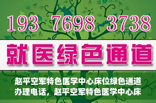 赵平空军特色医学中心床位绿色通道办理电话，赵平空军特色医学中心床位绿色通道咨询热线