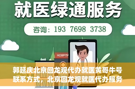 郭延庆北京回龙观代办就医黄哥牛号联系方式，北京回龙观就医代办服务，黄哥牛号联系方式及代办服务详解
