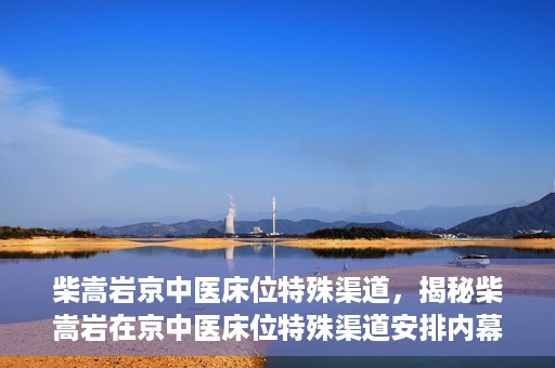 柴嵩岩京中医床位特殊渠道，揭秘柴嵩岩在京中医床位特殊渠道安排内幕
