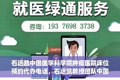 石远凯中国医学科学院肿瘤医院床位预约代办电话，石远凯教授团队中国医学科学院肿瘤医院床位预约服务热线