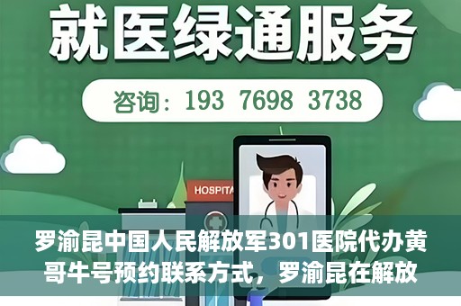 罗渝昆中国人民解放军301医院代办黄哥牛号预约联系方式，罗渝昆在解放军301医院的预约挂号联系方式及代办服务解析。