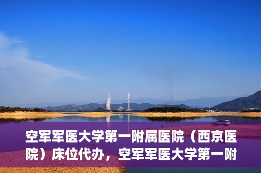 空军军医大学第一附属医院（西京医院）床位代办，空军军医大学第一附属医院（西京医院）床位代办服务详解