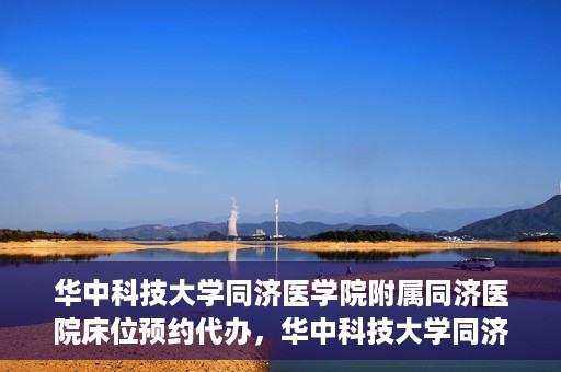 华中科技大学同济医学院附属同济医院床位预约代办，华中科技大学同济医院床位预约代办服务详解