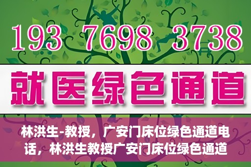 林洪生-教授，广安门床位绿色通道电话，林洪生教授广安门床位绿色通道专线电话揭秘