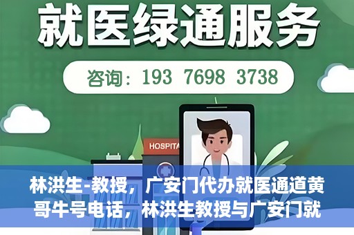 林洪生-教授，广安门代办就医通道黄哥牛号电话，林洪生教授与广安门就医通道背后的故事，黄哥牛号电话揭秘