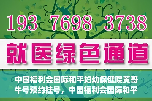 中国福利会国际和平妇幼保健院黄哥牛号预约挂号，中国福利会国际和平妇幼保健院黄哥牛号——预约挂号攻略