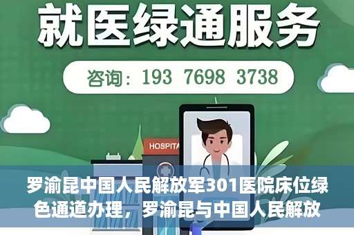 罗渝昆中国人民解放军301医院床位绿色通道办理，罗渝昆与中国人民解放军301医院床位绿色通道详解