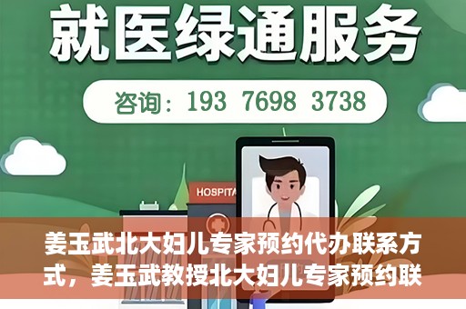 姜玉武北大妇儿专家预约代办联系方式，姜玉武教授北大妇儿专家预约联系方式及代办服务指南