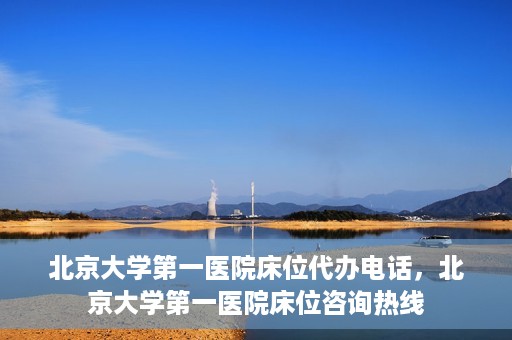 北京大学第一医院床位代办电话，北京大学第一医院床位咨询热线