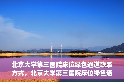 北京大学第三医院床位绿色通道联系方式，北京大学第三医院床位绿色通道咨询专线