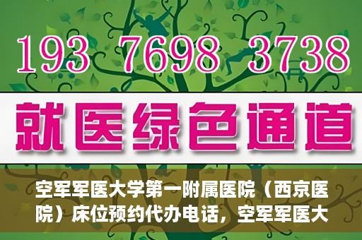 空军军医大学第一附属医院（西京医院）床位预约代办电话，空军军医大学第一附属医院（西京医院）床位预约咨询热线