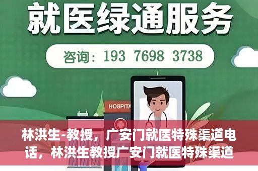 林洪生-教授，广安门就医特殊渠道电话，林洪生教授广安门就医特殊渠道联系电话揭秘