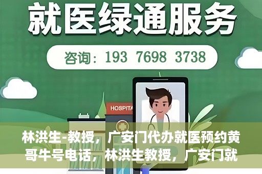 林洪生-教授，广安门代办就医预约黄哥牛号电话，林洪生教授，广安门就医预约背后的故事，黄哥牛号电话揭秘