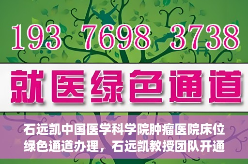 石远凯中国医学科学院肿瘤医院床位绿色通道办理，石远凯教授团队开通中国医学科学院肿瘤医院床位绿色通道办理服务