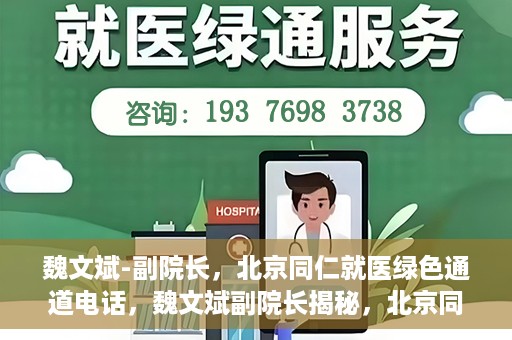 魏文斌-副院长，北京同仁就医绿色通道电话，魏文斌副院长揭秘，北京同仁就医绿色通道电话直达服务